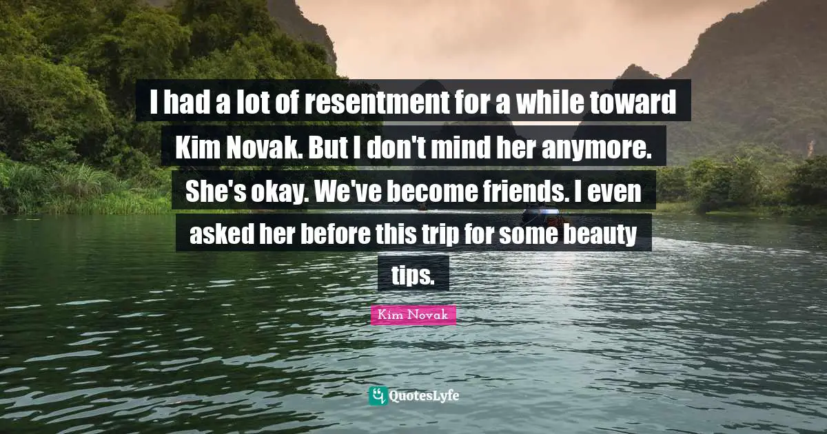 Kim Quotes: "I had a lot of resentment for a while toward Kim Novak. But I don't mind her anymore. She's okay. We've become friends. I even asked her before this trip for some beauty tips."