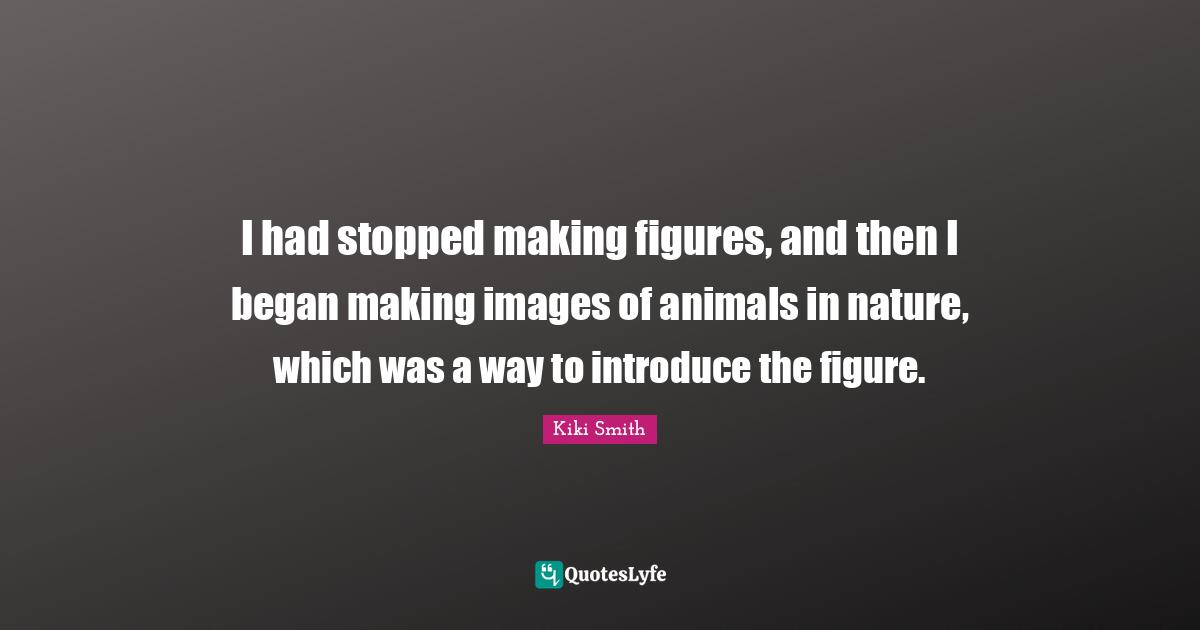 I had stopped making figures, and then I began making images of animals in nature, which was a way to introduce the figure.