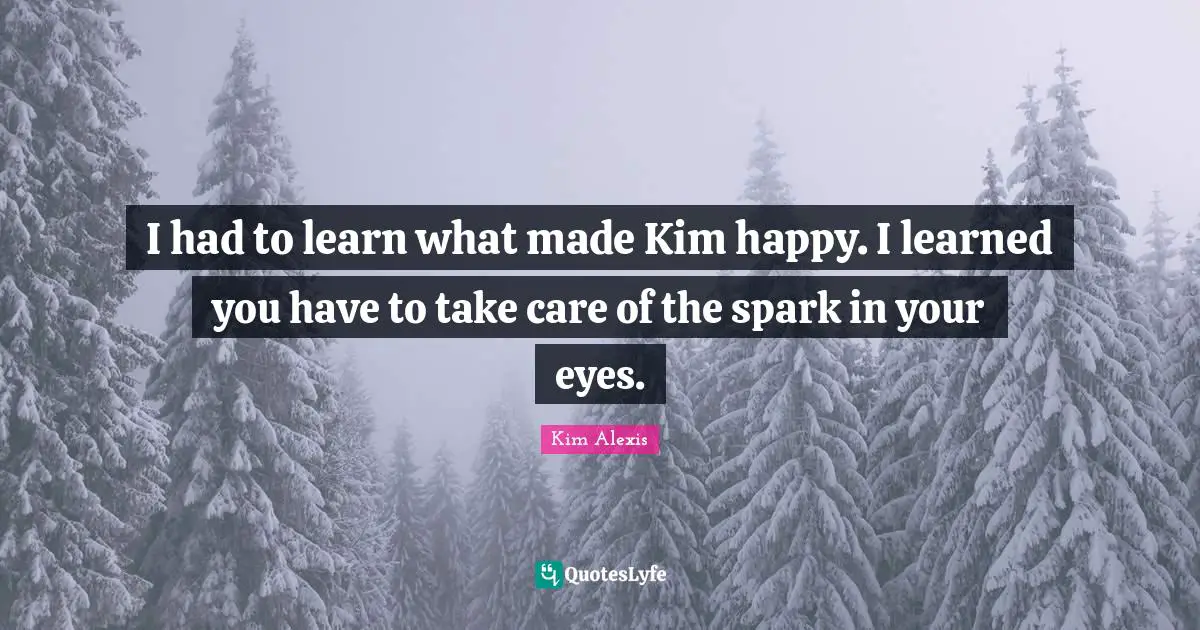 Kim Quotes: "I had to learn what made Kim happy. I learned you have to take care of the spark in your eyes."
