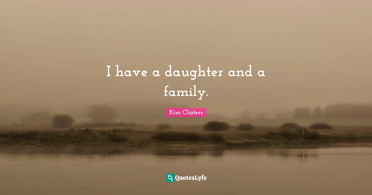 I have a daughter and a family.
