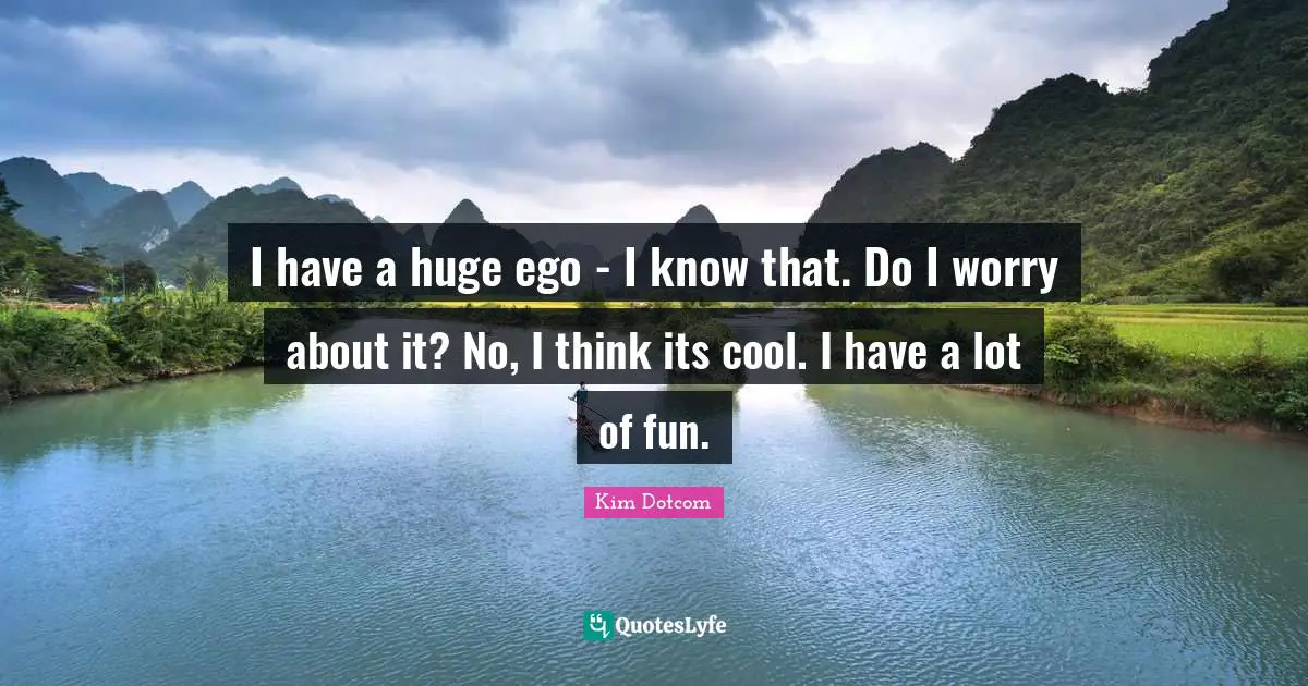 I have a huge ego - I know that. Do I worry about it? No, I think its cool. I have a lot of fun.