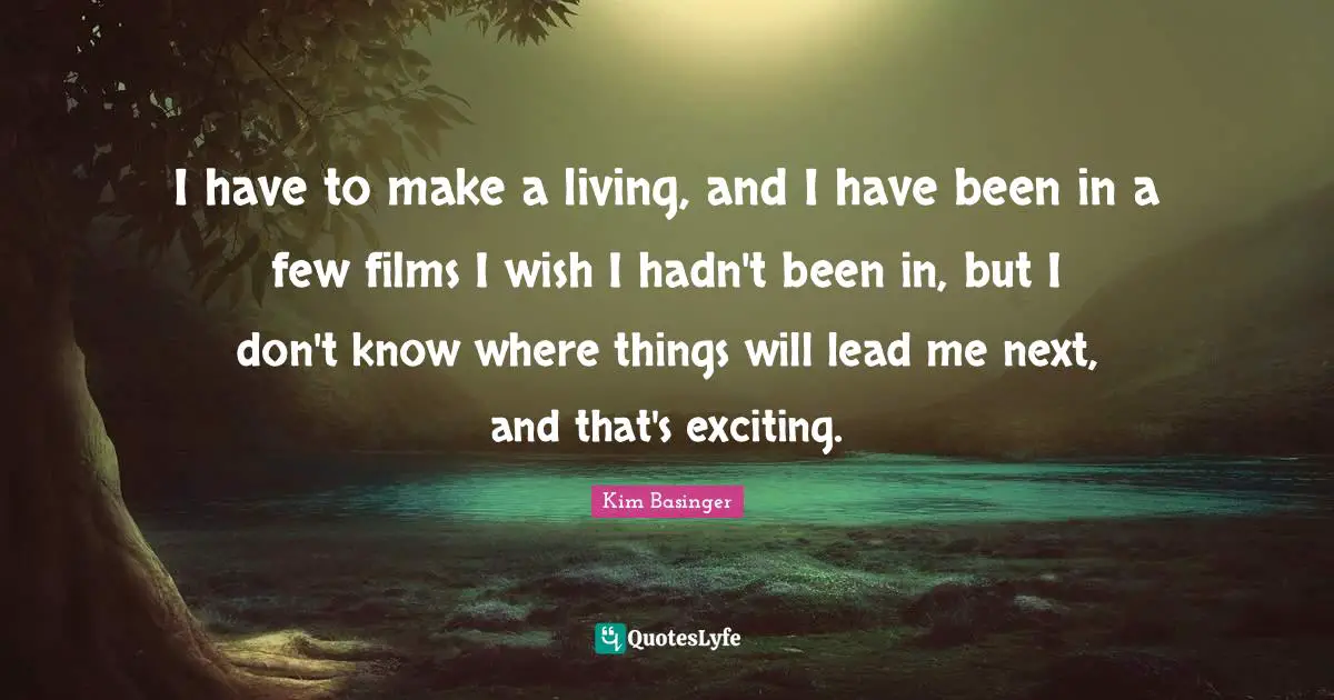 I have to make a living, and I have been in a few films I wish I hadn't been in, but I don't know where things will lead me next, and that's exciting.