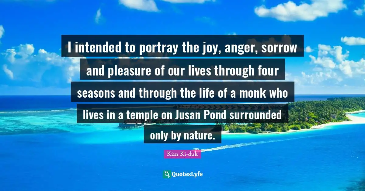 I intended to portray the joy, anger, sorrow and pleasure of our lives through four seasons and through the life of a monk who lives in a temple on Jusan Pond surrounded only by nature.