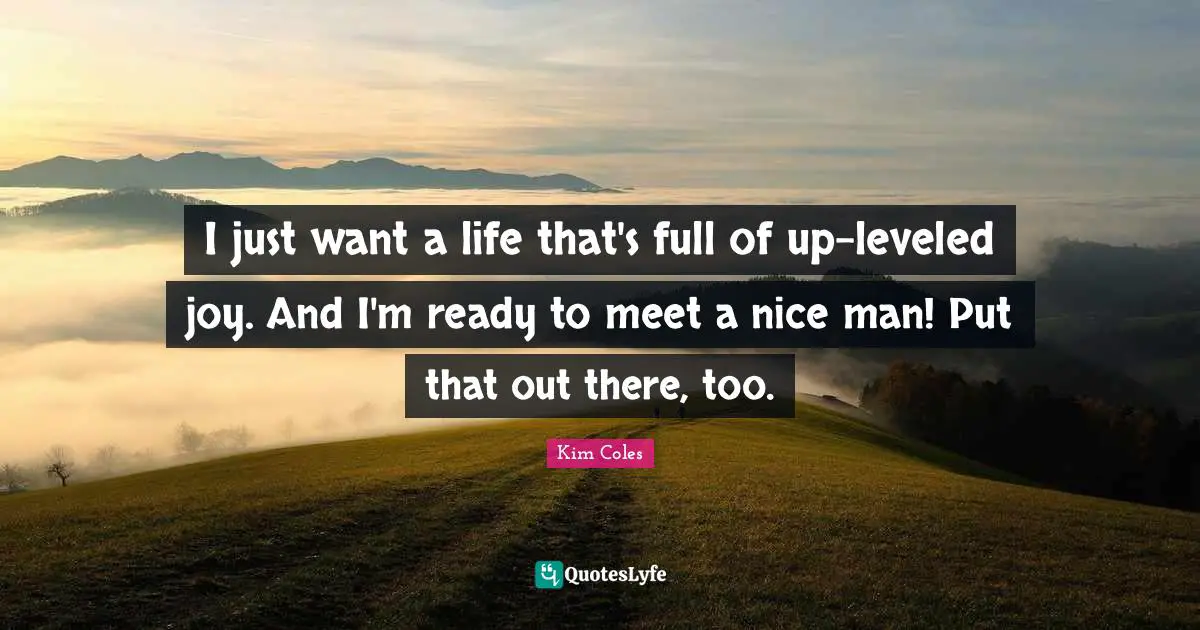 I just want a life that's full of up-leveled joy. And I'm ready to meet a nice man! Put that out there, too.