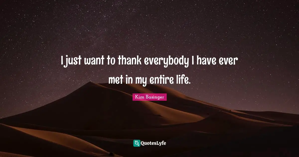 I just want to thank everybody I have ever met in my entire life.