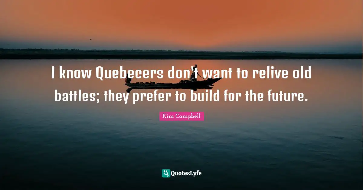 Kim Campbell Quotes: "I know Quebecers don't want to relive old battles; they prefer to build for the future."