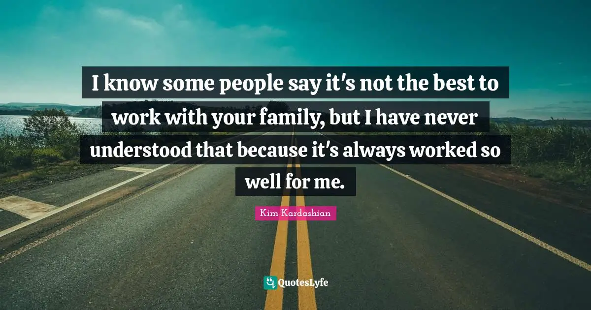 I know some people say it's not the best to work with your family, but I have never understood that because it's always worked so well for me.