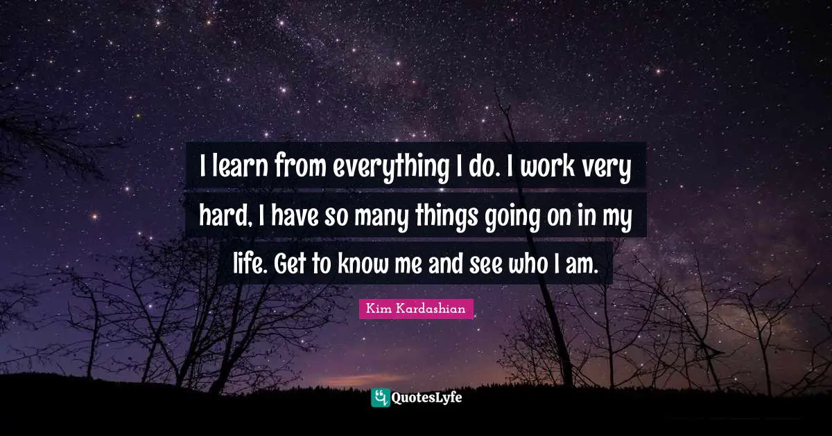 Kim Kardashian Quotes: "I learn from everything I do. I work very hard, I have so many things going on in my life. Get to know me and see who I am."