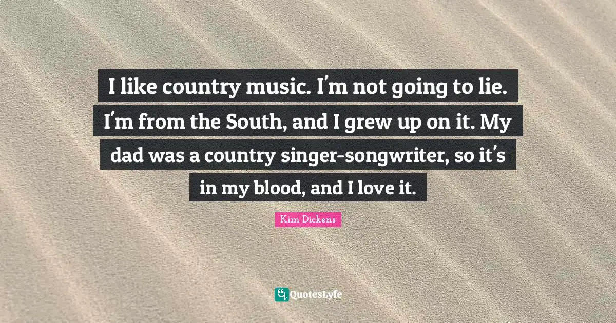 I like country music. I'm not going to lie. I'm from the South, and I grew up on it. My dad was a country singer-songwriter, so it's in my blood, and I love it.