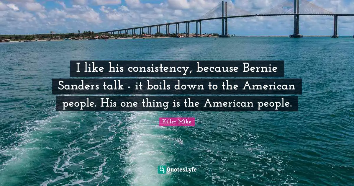 Killer Mike Quotes: "I like his consistency, because Bernie Sanders talk - it boils down to the American people. His one thing is the American people."