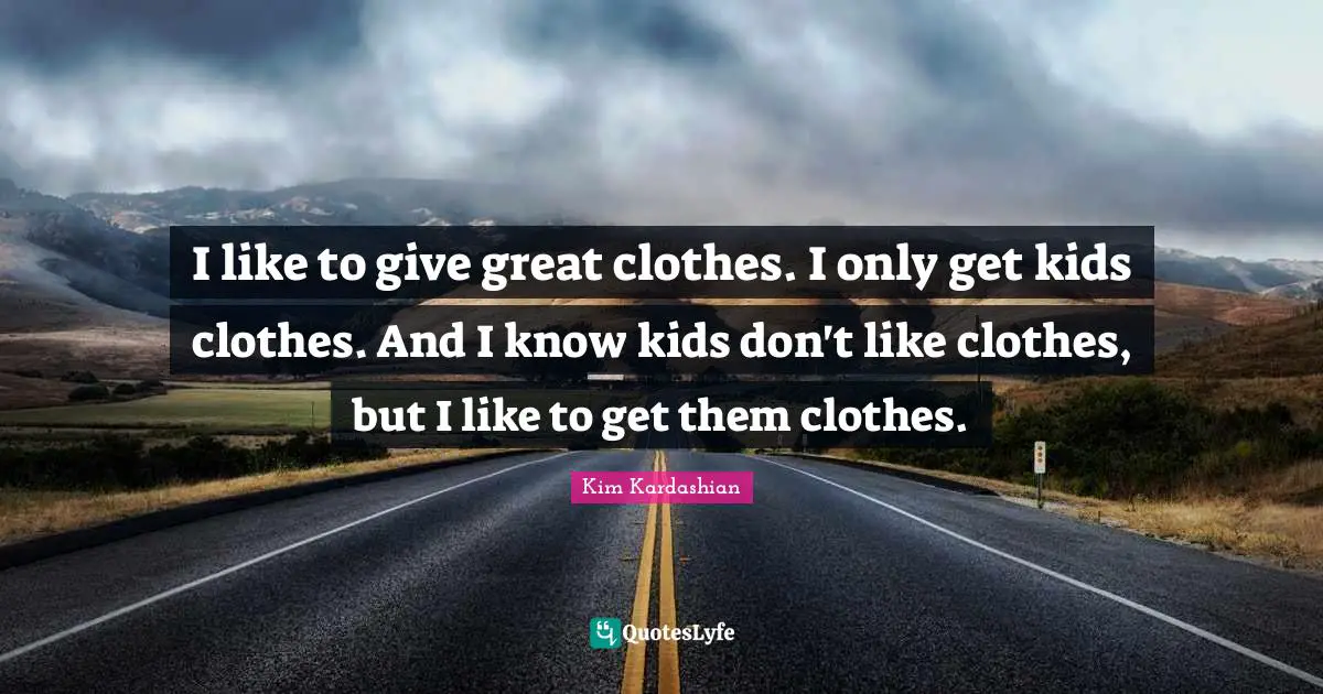 I like to give great clothes. I only get kids clothes. And I know kids don't like clothes, but I like to get them clothes.