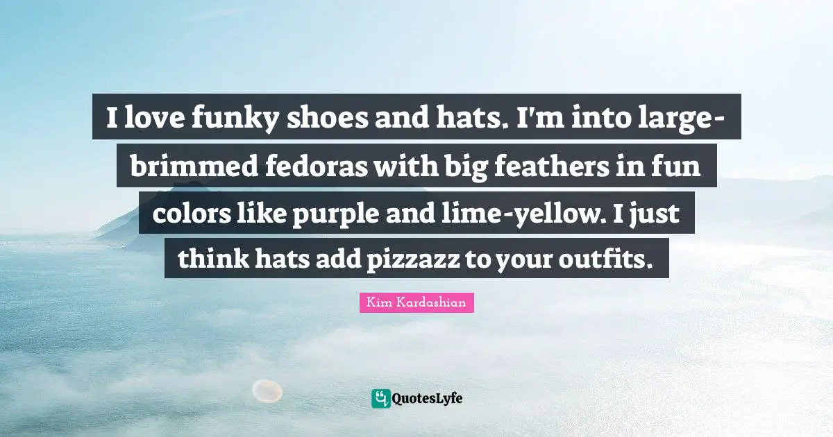 I love funky shoes and hats. I'm into large-brimmed fedoras with big feathers in fun colors like purple and lime-yellow. I just think hats add pizzazz to your outfits.