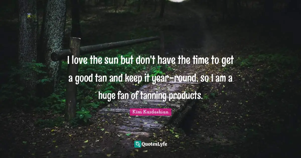 Kim Kardashian Quotes: "I love the sun but don't have the time to get a good tan and keep it year-round, so I am a huge fan of tanning products."