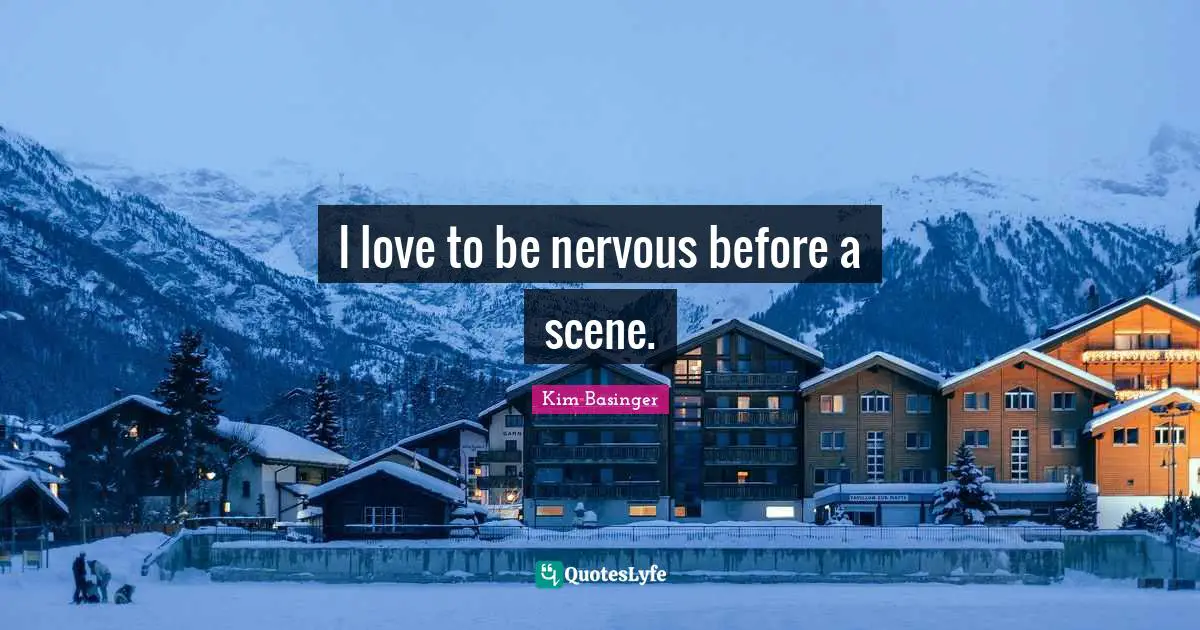 I love to be nervous before a scene.