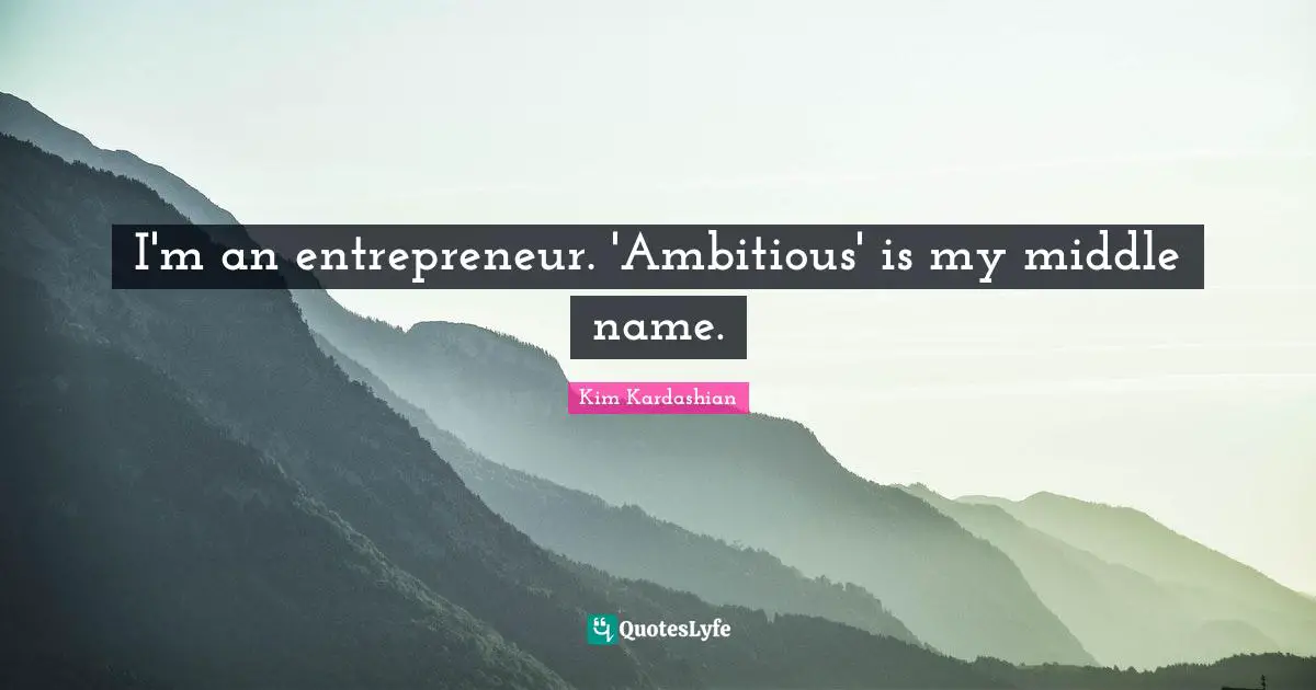 I'm an entrepreneur. 'Ambitious' is my middle name.