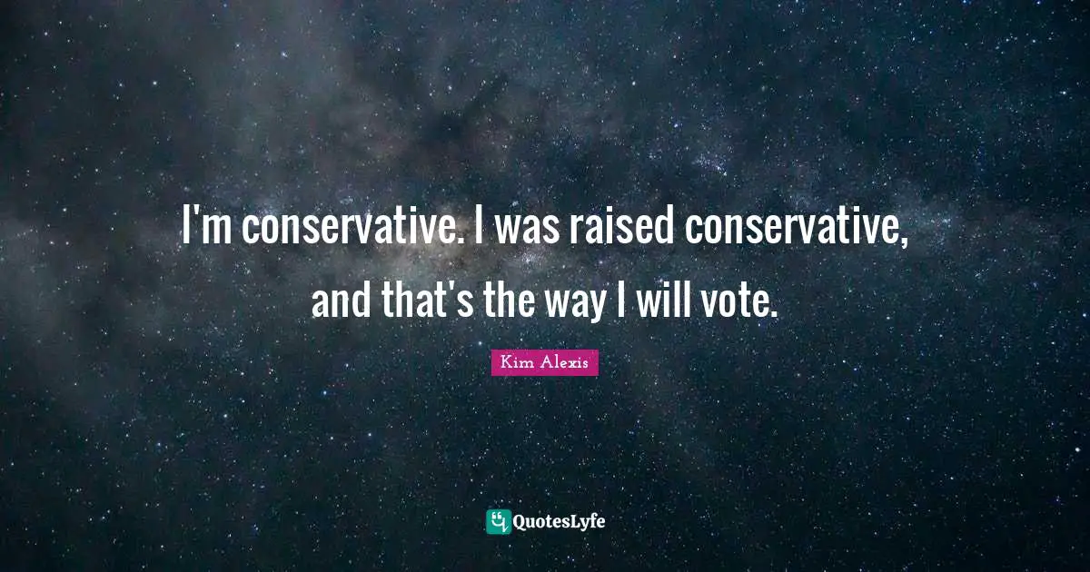 I'm conservative. I was raised conservative, and that's the way I will vote.