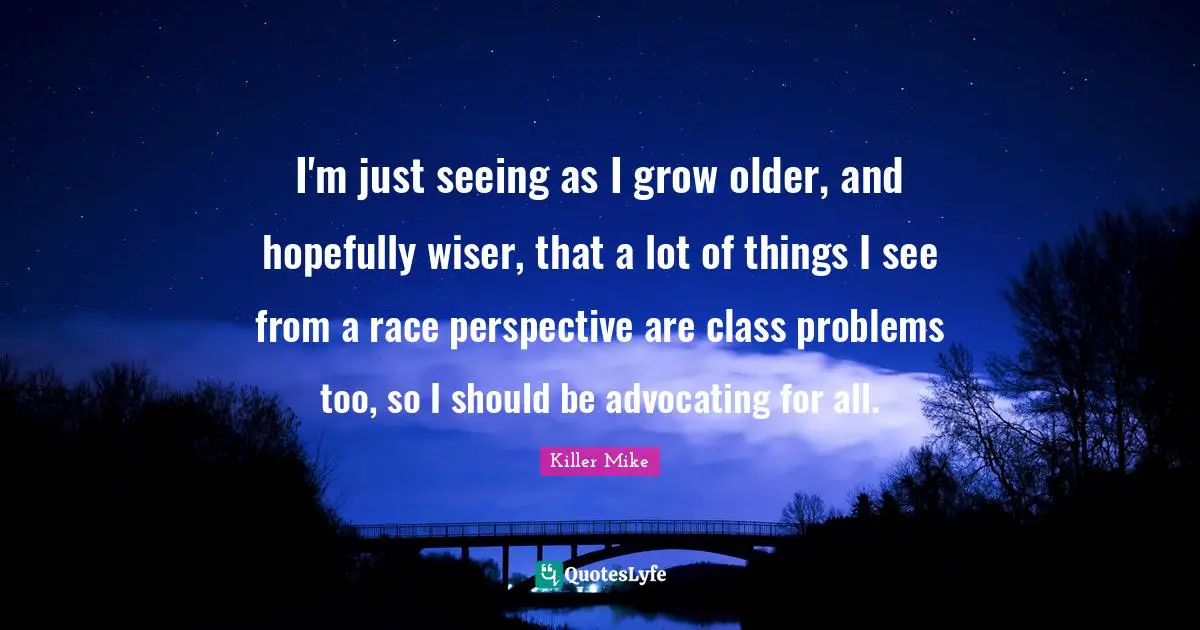 Killer Mike Quotes: "I'm just seeing as I grow older, and hopefully wiser, that a lot of things I see from a race perspective are class problems too, so I should be advocating for all."