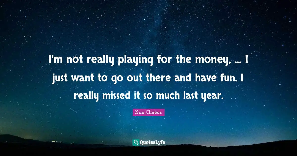 I'm not really playing for the money, ... I just want to go out there and have fun. I really missed it so much last year.