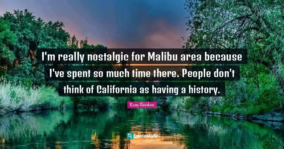 I'm really nostalgic for Malibu area because I've spent so much time there. People don't think of California as having a history.