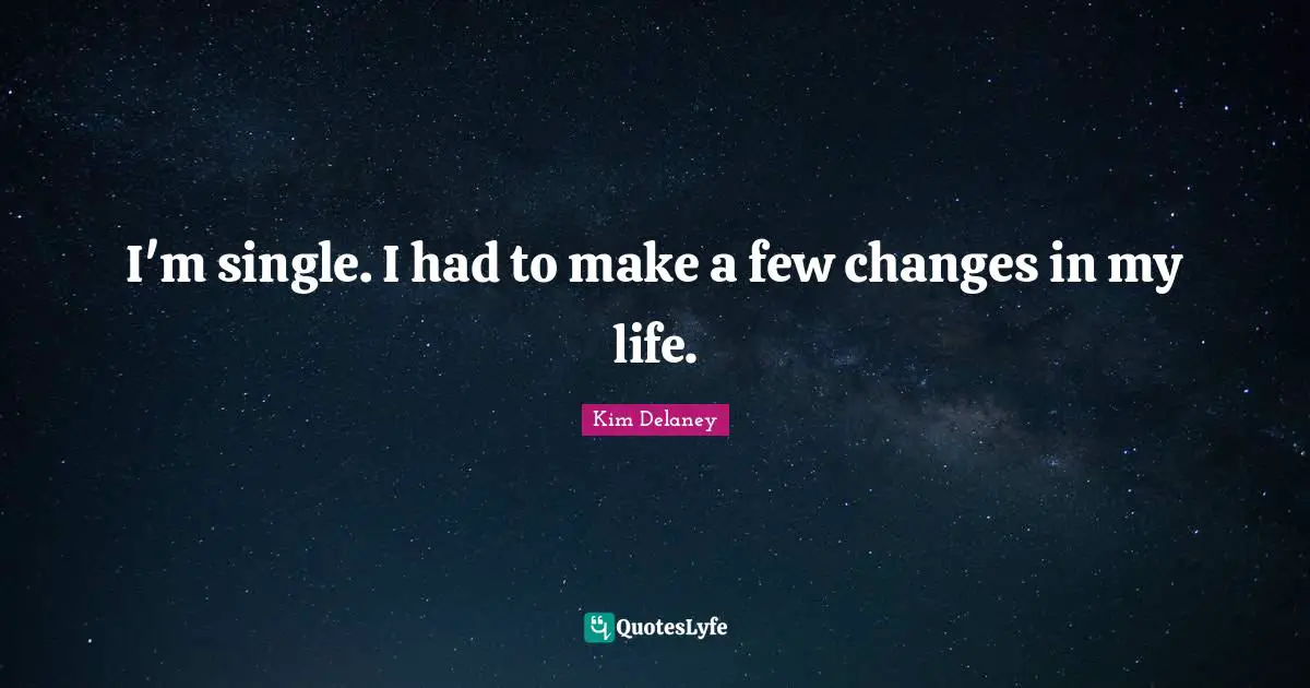 I'm single. I had to make a few changes in my life.