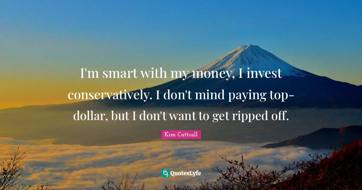 I'm smart with my money, I invest conservatively. I don't mind paying top-dollar, but I don't want to get ripped off.