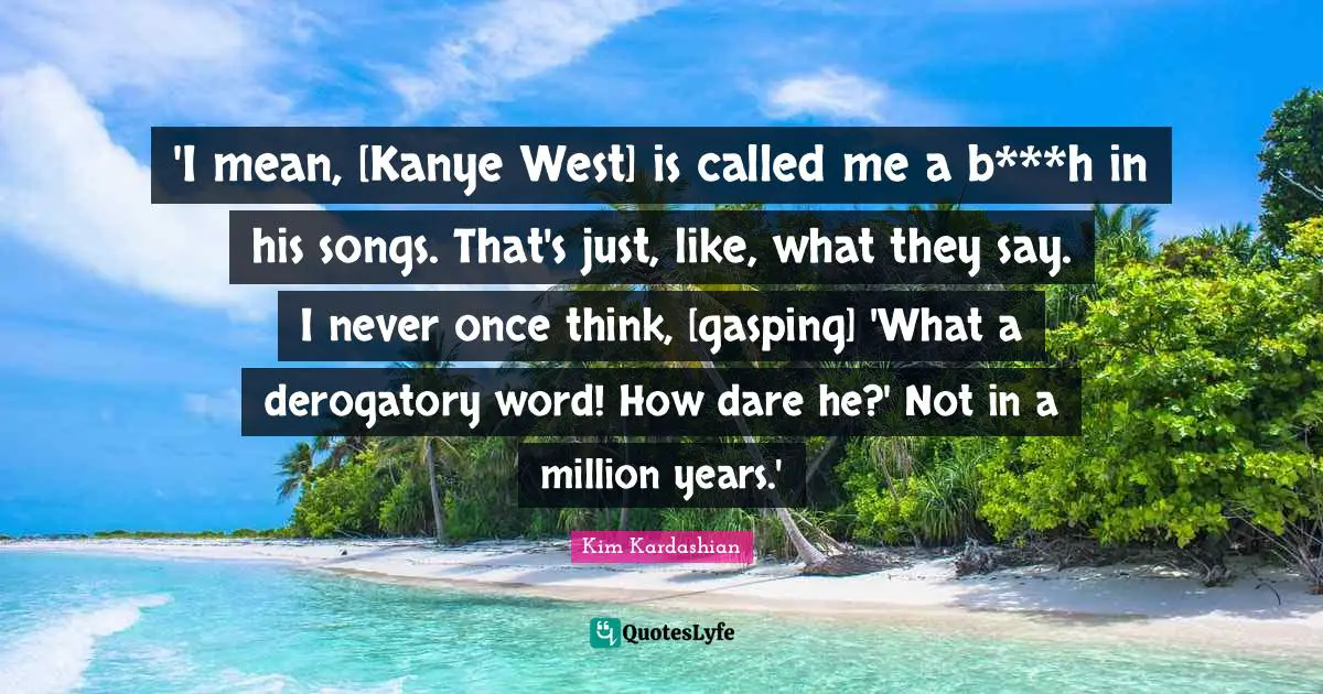 Derogatory Quotes: "'I mean, [Kanye West] is called me a b***h in his songs. That's just, like, what they say. I never once think, [gasping] 'What a derogatory word! How dare he?' Not in a million years.'"
