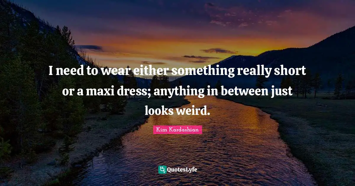 Kim Kardashian Quotes: "I need to wear either something really short or a maxi dress; anything in between just looks weird."