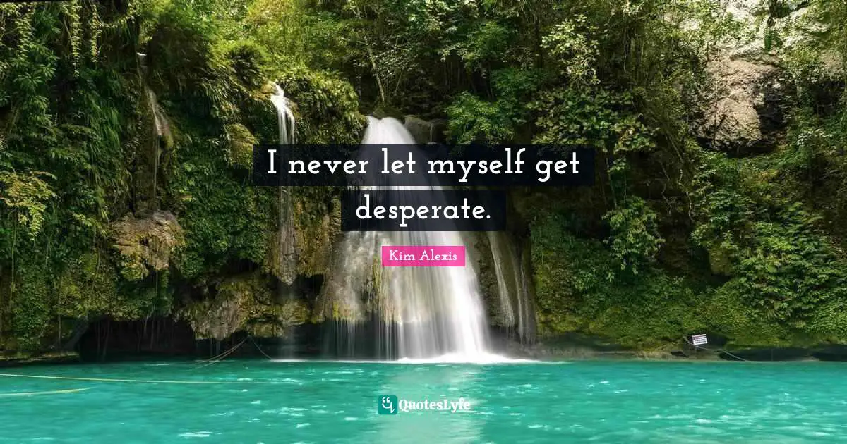 I never let myself get desperate.