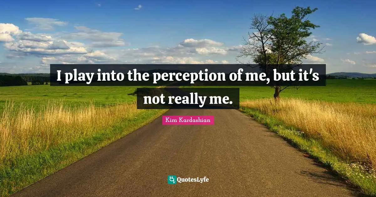 Kim Kardashian Quotes: "I play into the perception of me, but it's not really me."