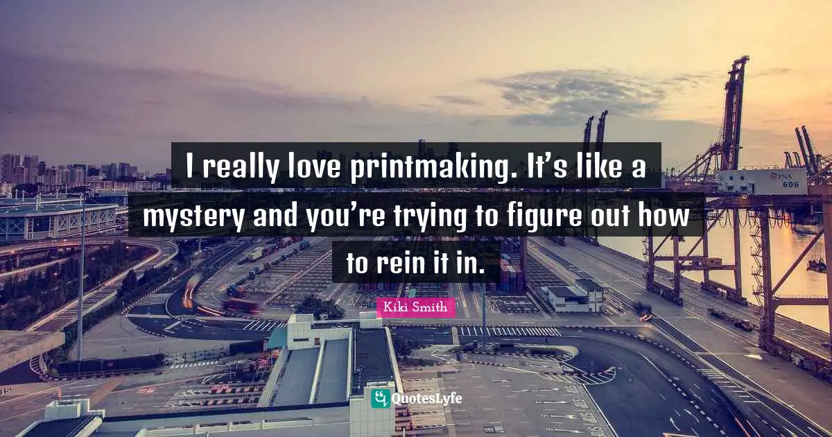 I really love printmaking. It’s like a mystery and you’re trying to figure out how to rein it in.