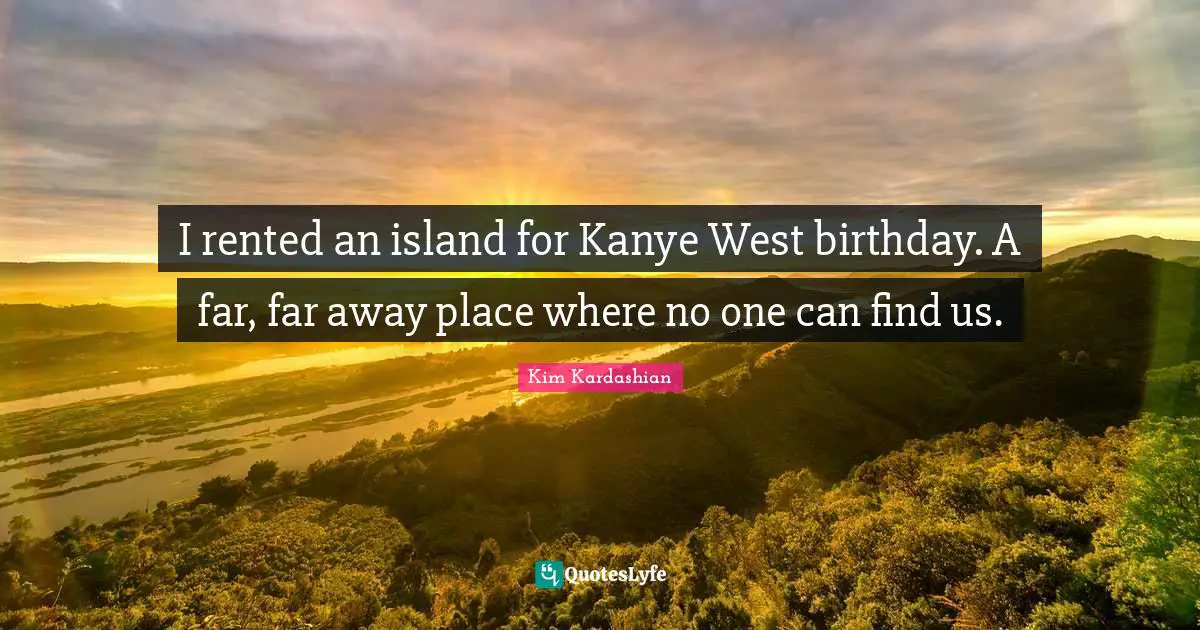 I rented an island for Kanye West birthday. A far, far away place where no one can find us.