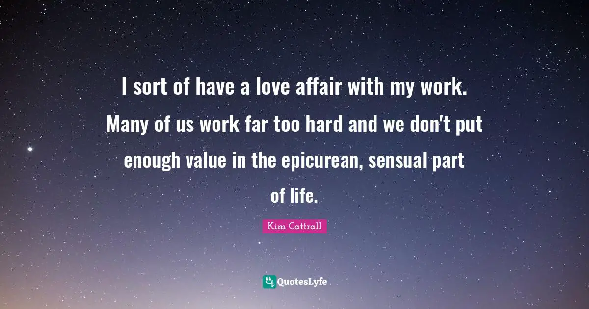 Life Is Hard Quotes: "I sort of have a love affair with my work. Many of us work far too hard and we don't put enough value in the epicurean, sensual part of life."