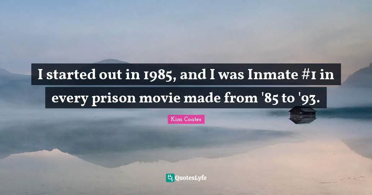I started out in 1985, and I was Inmate #1 in every prison movie made from '85 to '93.