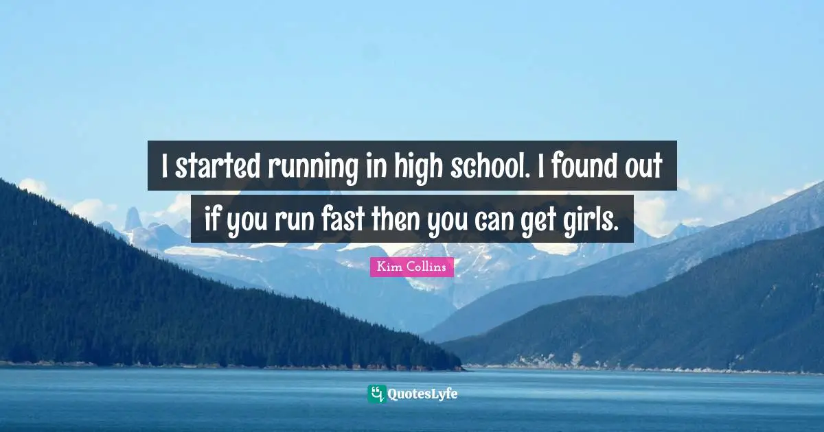 I started running in high school. I found out if you run fast then you can get girls.