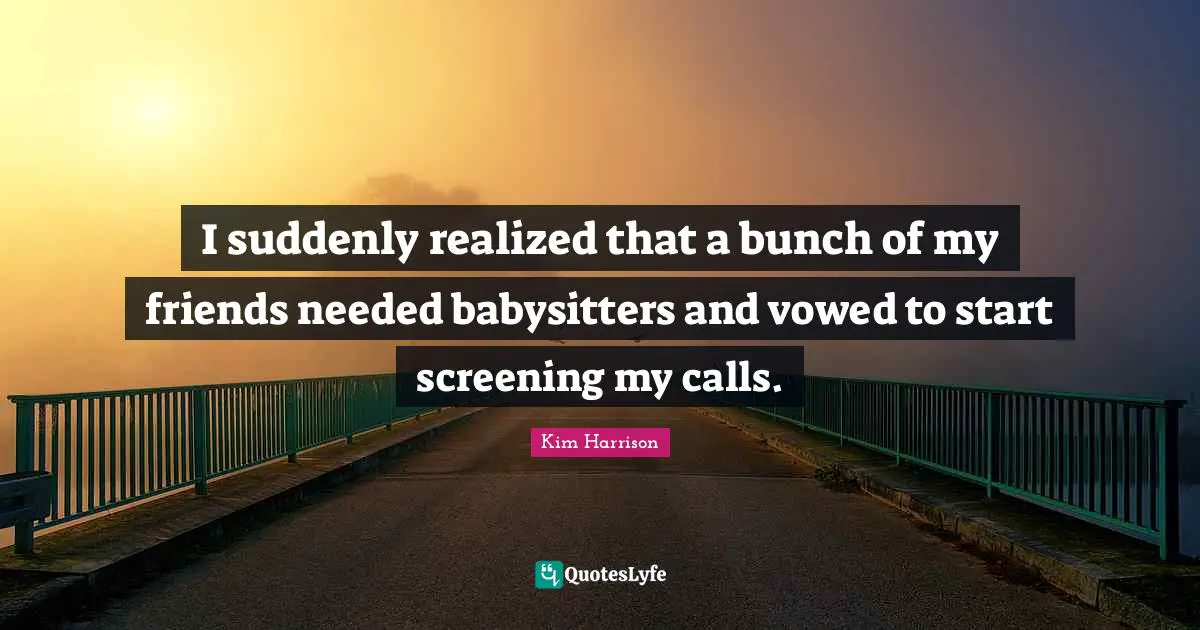 I suddenly realized that a bunch of my friends needed babysitters and vowed to start screening my calls.