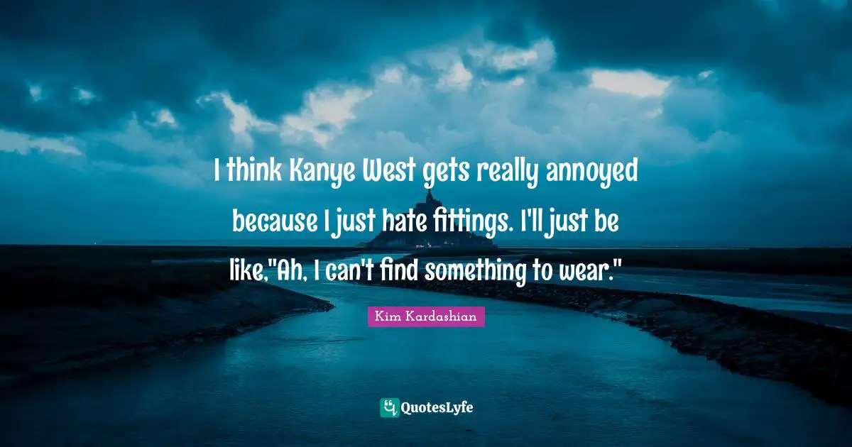 I think Kanye West gets really annoyed because I just hate fittings. I'll just be like,"Ah, I can't find something to wear."