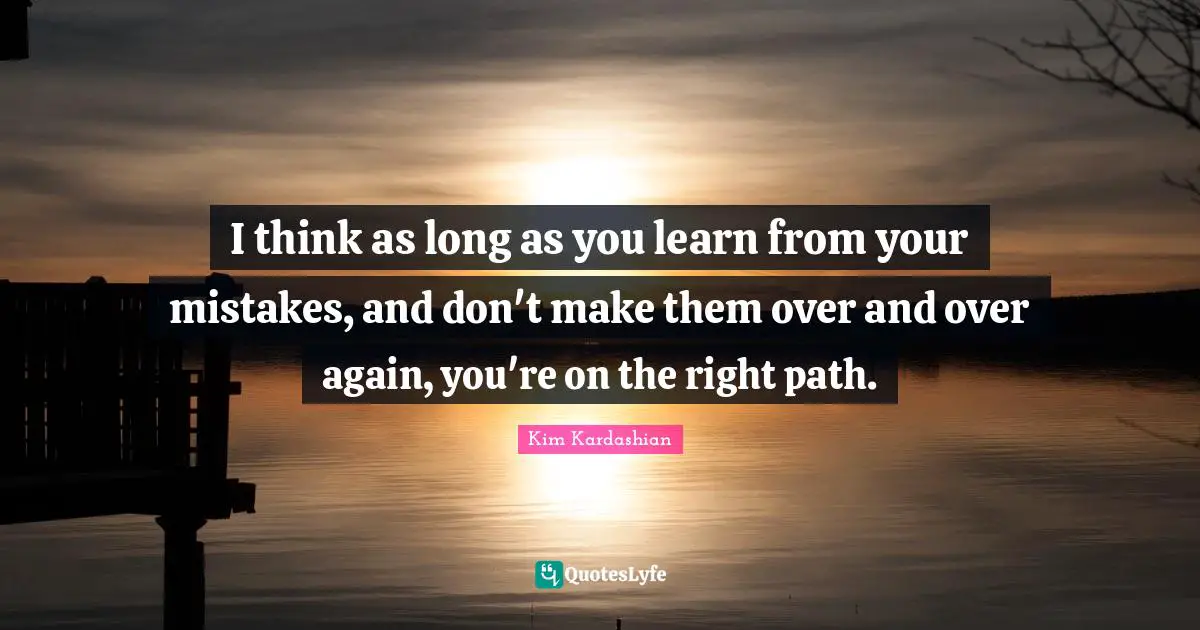 Right Path Quotes: "I think as long as you learn from your mistakes, and don't make them over and over again, you're on the right path."
