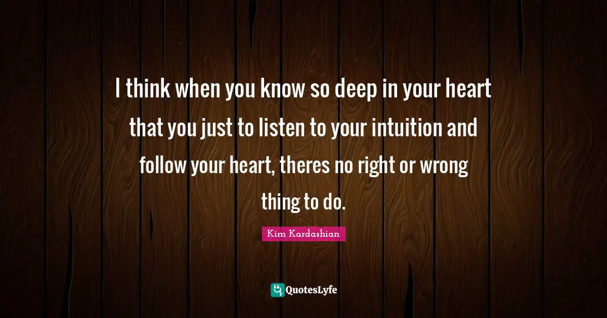 Kim Kardashian Quotes: "I think when you know so deep in your heart that you just to listen to your intuition and follow your heart, theres no right or wrong thing to do."