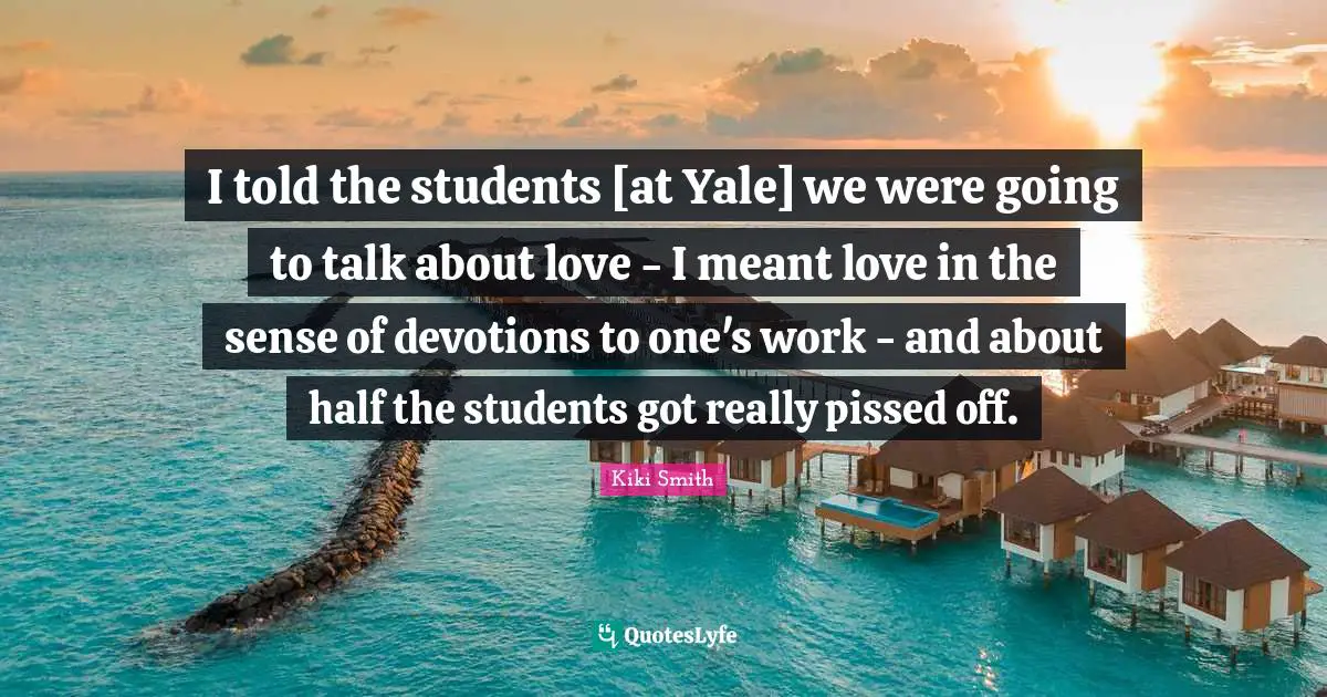 Pissed Off Quotes: "I told the students [at Yale] we were going to talk about love - I meant love in the sense of devotions to one's work - and about half the students got really pissed off."