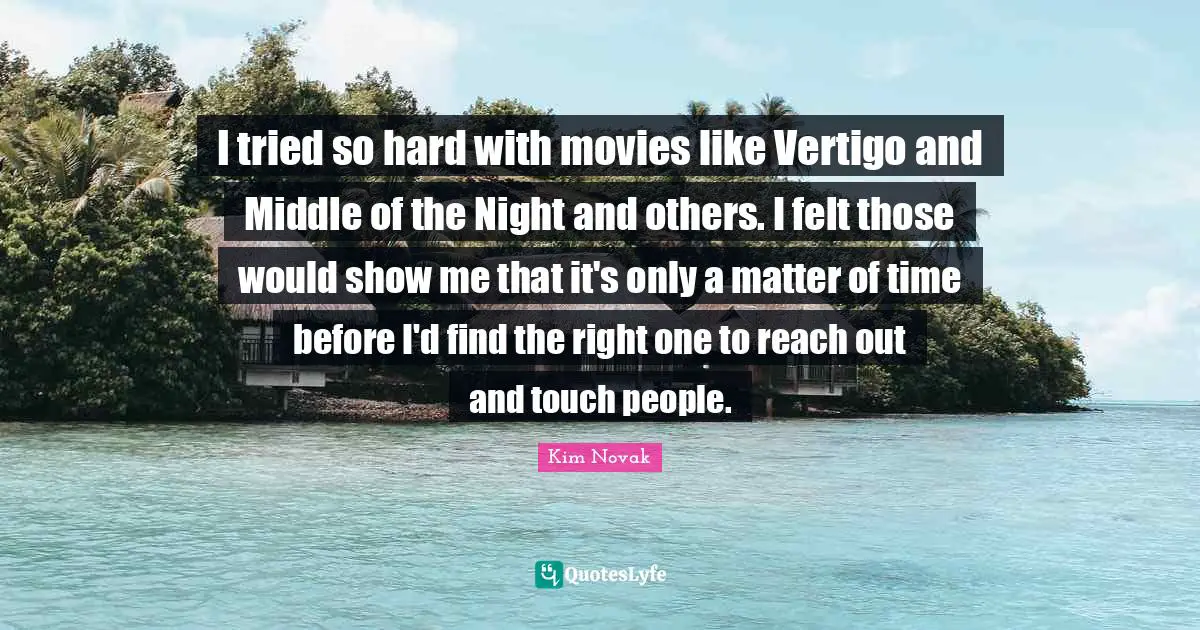 Kim Novak Quotes: "I tried so hard with movies like Vertigo and Middle of the Night and others. I felt those would show me that it's only a matter of time before I'd find the right one to reach out and touch people."