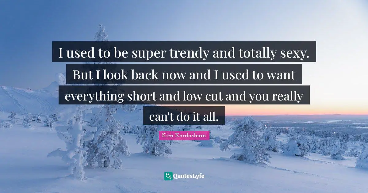 I used to be super trendy and totally sexy. But I look back now and I used to want everything short and low cut and you really can't do it all.