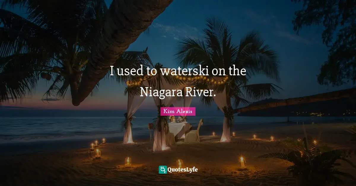 I used to waterski on the Niagara River.