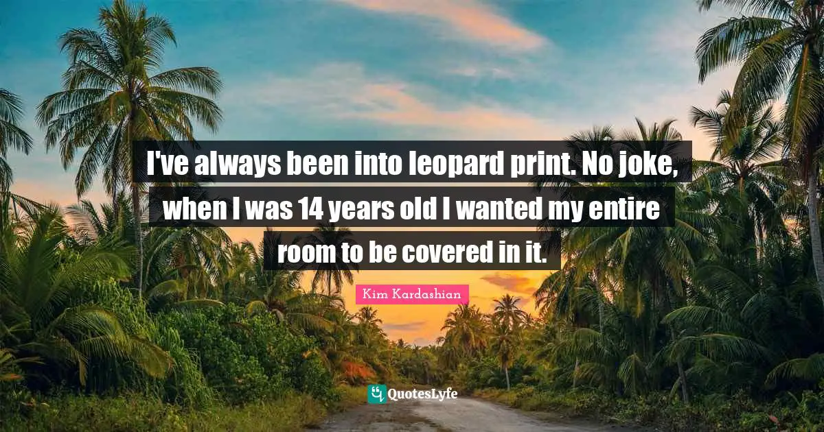 Leopards Quotes: "I've always been into leopard print. No joke, when I was 14 years old I wanted my entire room to be covered in it."