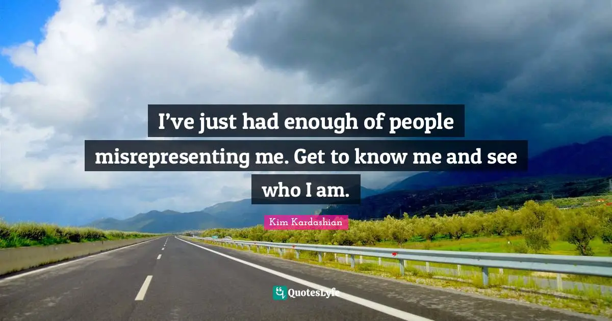 Kim Kardashian Quotes: "I’ve just had enough of people misrepresenting me. Get to know me and see who I am."