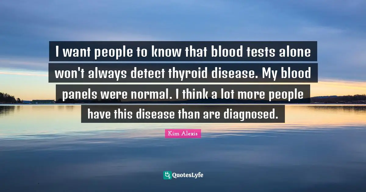 I want people to know that blood tests alone won't always detect thyroid disease. My blood panels were normal. I think a lot more people have this disease than are diagnosed.