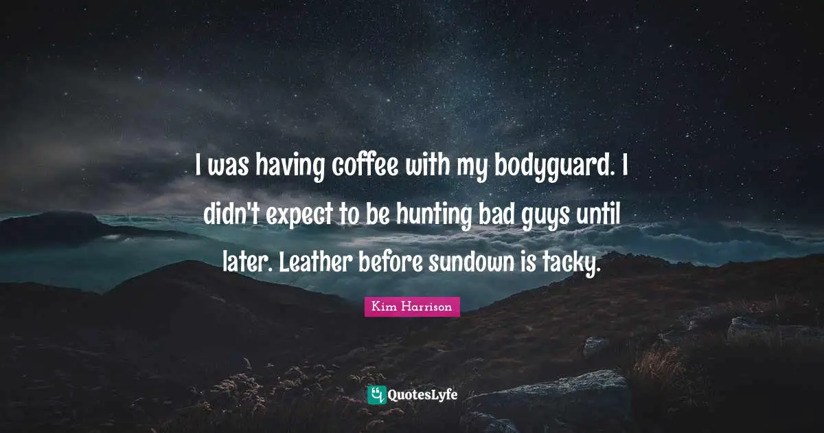 I was having coffee with my bodyguard. I didn't expect to be hunting bad guys until later. Leather before sundown is tacky.