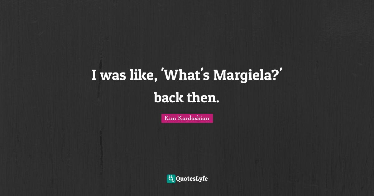 I was like, 'What's Margiela?' back then.