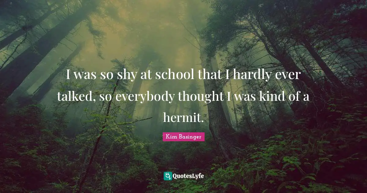 I was so shy at school that I hardly ever talked, so everybody thought I was kind of a hermit.