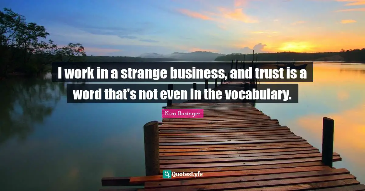I work in a strange business, and trust is a word that's not even in the vocabulary.