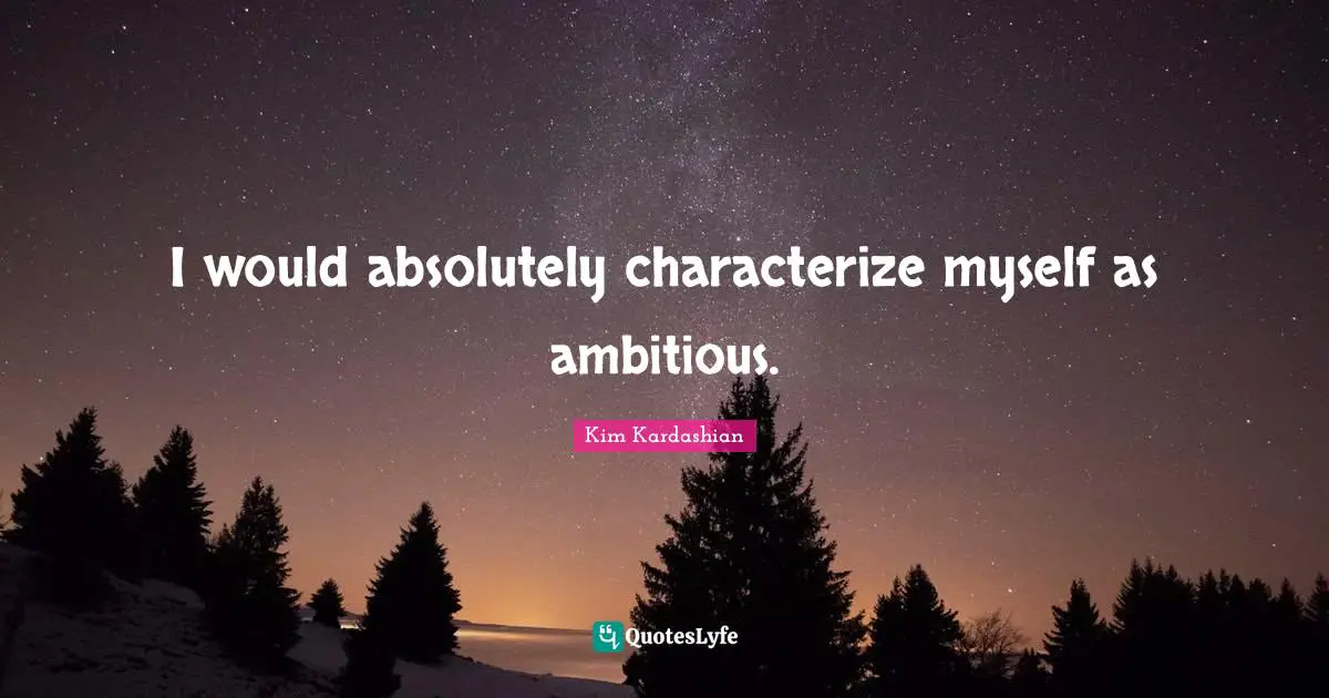 I would absolutely characterize myself as ambitious.